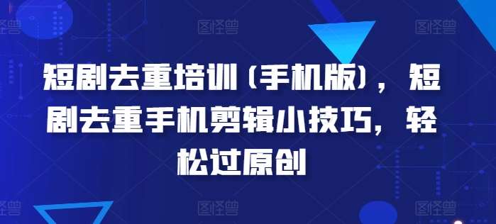 短剧去重培训(手机版)，短剧去重手机剪辑小技巧，轻松过原创网创吧-网创项目资源站-副业项目-创业项目-搞钱项目网创吧