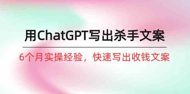 如何用ChatGPT写出杀手文案,6个月实战经验,快速写出收钱文案(8节课)网创吧-网创项目资源站-副业项目-创业项目-搞钱项目网创吧