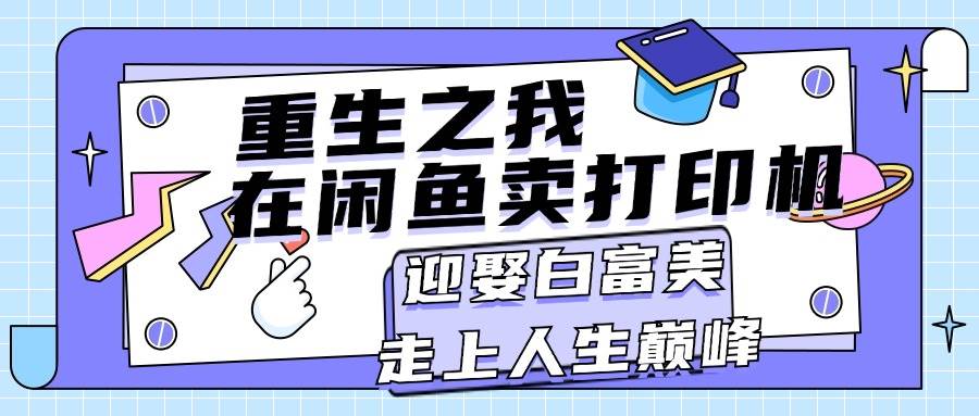 (11681期)重生之我在闲鱼卖打印机,月入过万,迎娶白富美,走上人生巅峰网创吧-网创项目资源站-副业项目-创业项目-搞钱项目网创吧