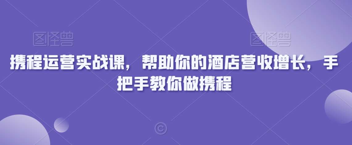 携程运营实战课,帮助你的酒店营收增长,手把手教你做携程网创吧-网创项目资源站-副业项目-创业项目-搞钱项目网创吧