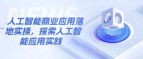 人工智能商业应用落地实操,探索人工智能应用实践网创吧-网创项目资源站-副业项目-创业项目-搞钱项目网创吧