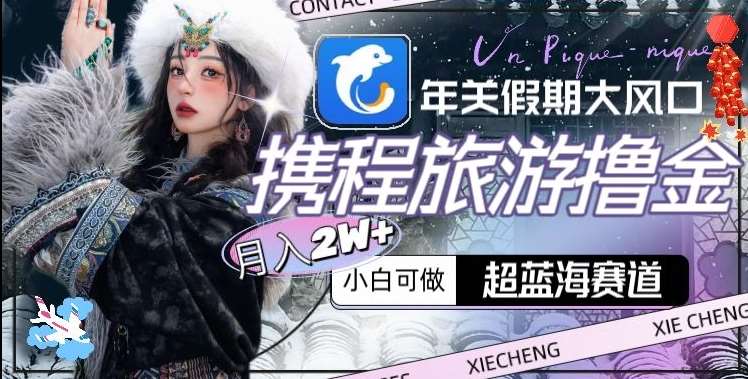 年关假期大风口,携程旅游撸金,超蓝海赛道,月入2w+【揭秘】网创吧-网创项目资源站-副业项目-创业项目-搞钱项目网创吧