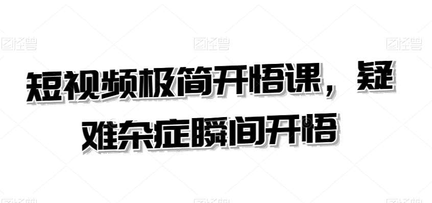 短视频极简开悟课，​疑难杂症瞬间开悟网创吧-网创项目资源站-副业项目-创业项目-搞钱项目网创吧