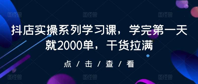 抖店实操系列学习课,学完第一天就2000单,干货拉满网创吧-网创项目资源站-副业项目-创业项目-搞钱项目网创吧