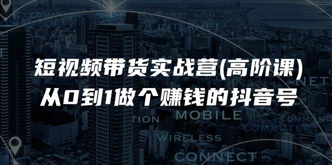 (11253期)短视频带货实战营(高阶课),从0到1做个赚钱的抖音号(17节课)网创吧-网创项目资源站-副业项目-创业项目-搞钱项目网创吧
