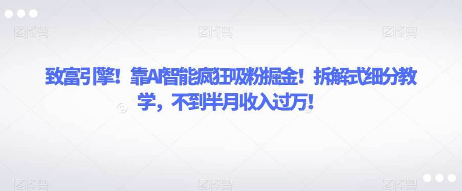 致富引擎!靠AI智能疯狂吸粉掘金!拆解式细分教学,不到半月收入过万【揭秘】网创吧-网创项目资源站-副业项目-创业项目-搞钱项目网创吧
