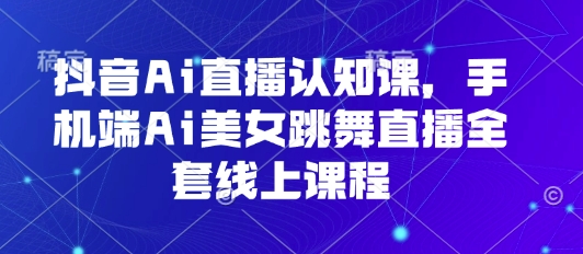 抖音Ai直播认知课,手机端Ai美女跳舞直播全套线上课程网创吧-网创项目资源站-副业项目-创业项目-搞钱项目网创吧