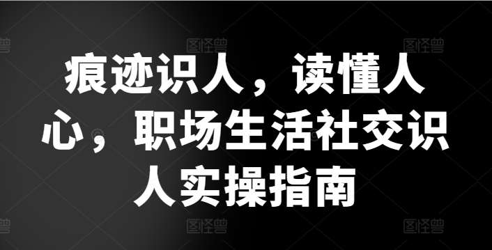 痕迹识人,读懂人心,职场生活社交识人实操指南网创吧-网创项目资源站-副业项目-创业项目-搞钱项目网创吧