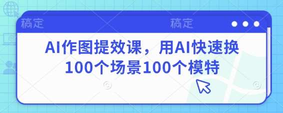 AI作图提效课,用AI快速换100个场景100个模特网创吧-网创项目资源站-副业项目-创业项目-搞钱项目网创吧