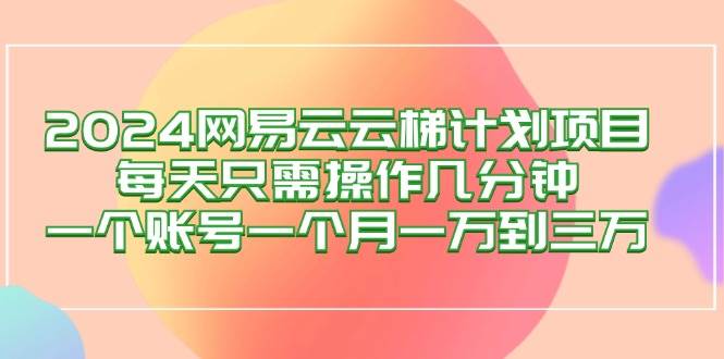(12675期)2024网易云梯计划项目,每天只需操作几分钟 一个账号一个月一万到三万网创吧-网创项目资源站-副业项目-创业项目-搞钱项目网创吧