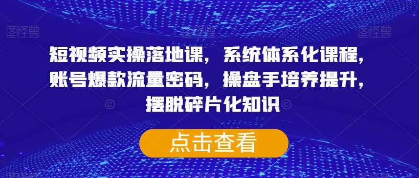 短视频实操落地课,系统体系化课程,账号爆款流量密码,操盘手培养提升,摆脱碎片化知识网创吧-网创项目资源站-副业项目-创业项目-搞钱项目网创吧