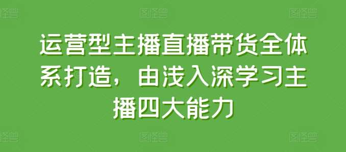 运营型主播直播带货全体系打造,由浅入深学习主播四大能力网创吧-网创项目资源站-副业项目-创业项目-搞钱项目网创吧