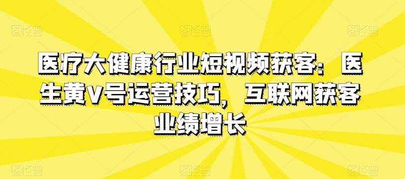 医疗大健康行业短视频获客:医生黄V号运营技巧,互联网获客业绩增长网创吧-网创项目资源站-副业项目-创业项目-搞钱项目网创吧