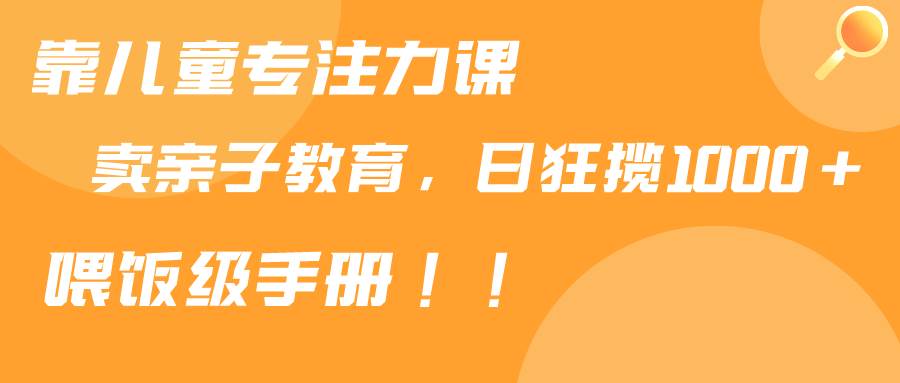 (9050期)靠儿童专注力课程售卖亲子育儿课程,日暴力狂揽1000+,喂饭手册分享网创吧-网创项目资源站-副业项目-创业项目-搞钱项目网创吧
