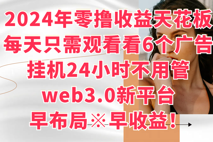 2024年零撸收益花板,每天看6个广告,挂机24小时不用管,web3.0新平台,早布局、早收益!网创吧-网创项目资源站-副业项目-创业项目-搞钱项目网创吧