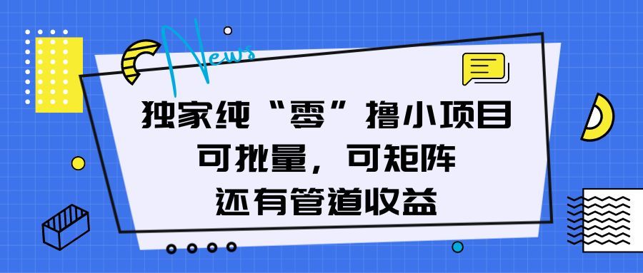 独家纯“零”撸小项目,可批量,可矩阵,还有管道收益网创吧-网创项目资源站-副业项目-创业项目-搞钱项目网创吧