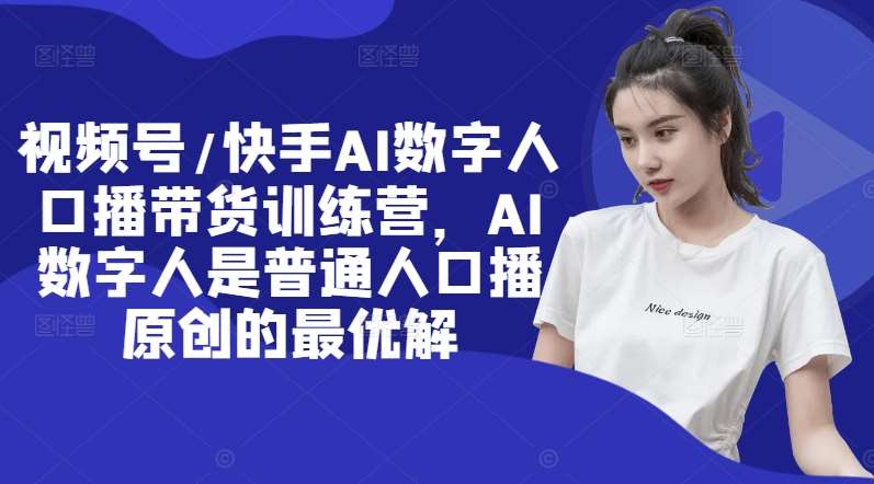 视频号/快手AI数字人口播带货训练营,AI数字人是普通人口播原创的最优解网创吧-网创项目资源站-副业项目-创业项目-搞钱项目网创吧