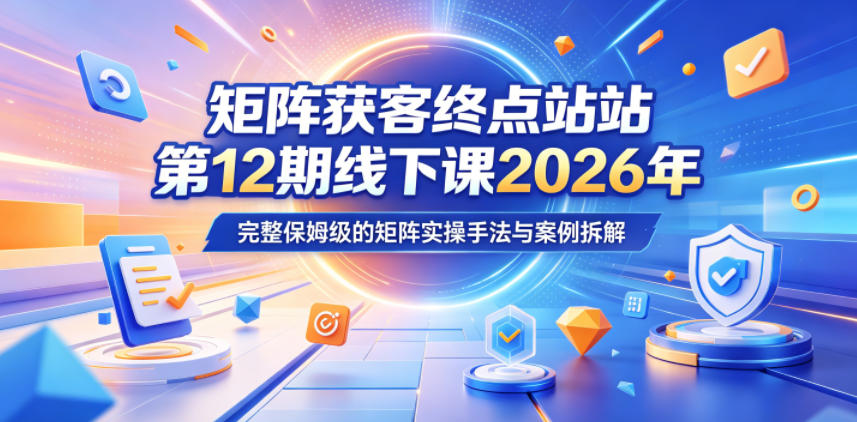 矩阵获客终点站第12期线下课2026年5月22-23号,完整保姆级的矩阵实操手法与案例拆解网创吧-网创项目资源站-副业项目-创业项目-搞钱项目网创吧