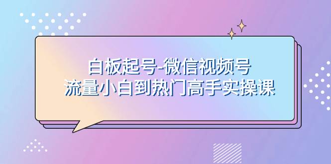 (7955期)白板起号-微信视频号流量小白到热门高手实操课网创吧-网创项目资源站-副业项目-创业项目-搞钱项目网创吧