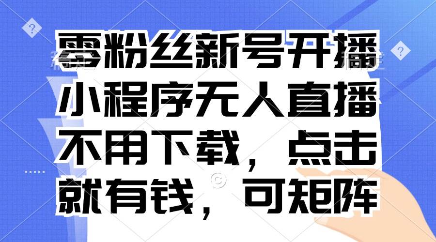 (13302期)零粉丝新号开播 小程序无人直播,不用下载点击就有钱可矩阵网创吧-网创项目资源站-副业项目-创业项目-搞钱项目网创吧