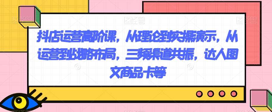 抖店运营高阶课,从理论到实操演示,从运营到战略布局,三频渠道共振,达人图文商品卡等网创吧-网创项目资源站-副业项目-创业项目-搞钱项目网创吧
