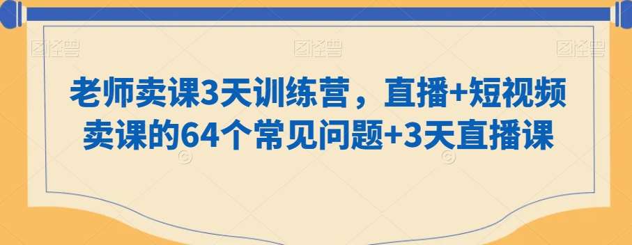 老师卖课3天训练营,直播+短视频卖课的64个常见问题+3天直播课网创吧-网创项目资源站-副业项目-创业项目-搞钱项目网创吧