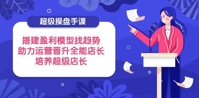 (14431期)超级操盘手课,搭建盈利模型找趋势,助力运营晋升全能店长,培养超级店长网创吧-网创项目资源站-副业项目-创业项目-搞钱项目网创吧