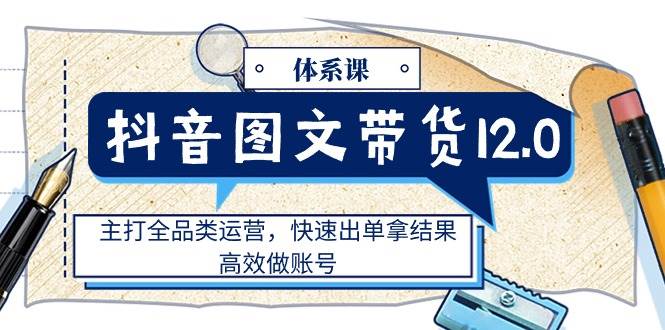 (11276期)抖音图文带货12.0体系课,主打全品类运营,快速出单拿结果,高效做账号网创吧-网创项目资源站-副业项目-创业项目-搞钱项目网创吧
