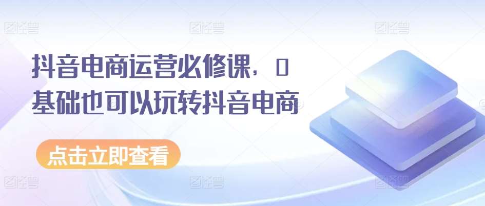 抖音电商运营必修课,0基础也可以玩转抖音电商网创吧-网创项目资源站-副业项目-创业项目-搞钱项目网创吧
