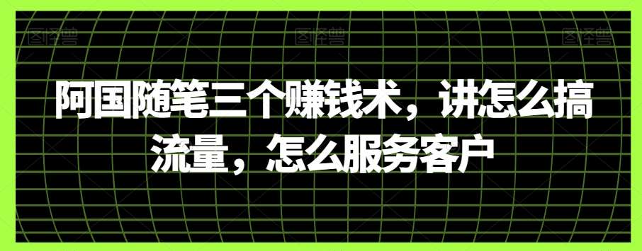 阿国随笔三个赚钱术,讲怎么搞流量,怎么服务客户网创吧-网创项目资源站-副业项目-创业项目-搞钱项目网创吧