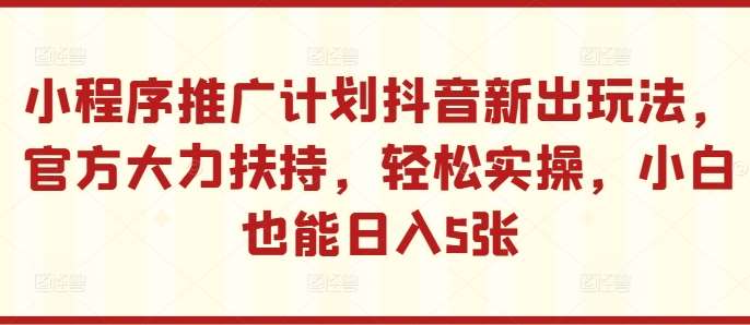 小程序推广计划抖音新出玩法,官方大力扶持,轻松实操,小白也能日入5张【揭秘】网创吧-网创项目资源站-副业项目-创业项目-搞钱项目网创吧