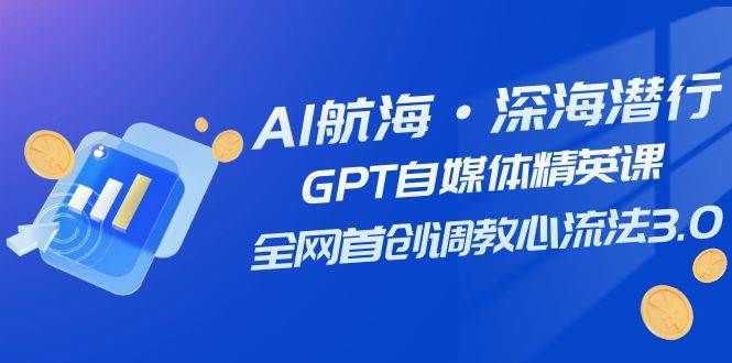 （7630期）AI航海·深海潜行，GPT自媒体精英课，全网首创调教心流法3.0（20节课）网创吧-网创项目资源站-副业项目-创业项目-搞钱项目网创吧