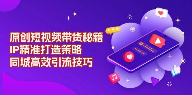 (13939期)原创 短视频带货秘籍,IP精准打造策略,同城高效引流技巧网创吧-网创项目资源站-副业项目-创业项目-搞钱项目网创吧