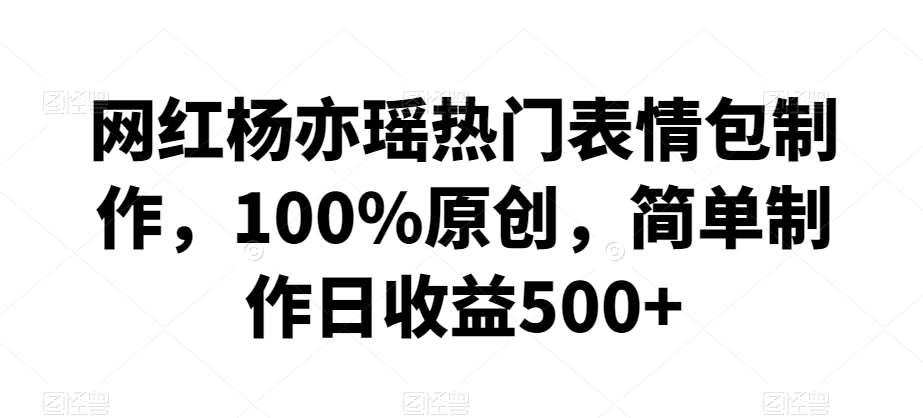 网红杨亦瑶热门表情包制作,100%原创,简单制作日收益500+【揭秘】网创吧-网创项目资源站-副业项目-创业项目-搞钱项目网创吧