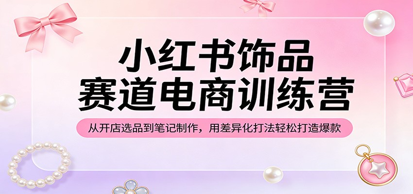 小红书饰品赛道电商训练营：从开店选品到笔记制作，用差异化打法轻松打造爆款网创吧-网创项目资源站-副业项目-创业项目-搞钱项目网创吧