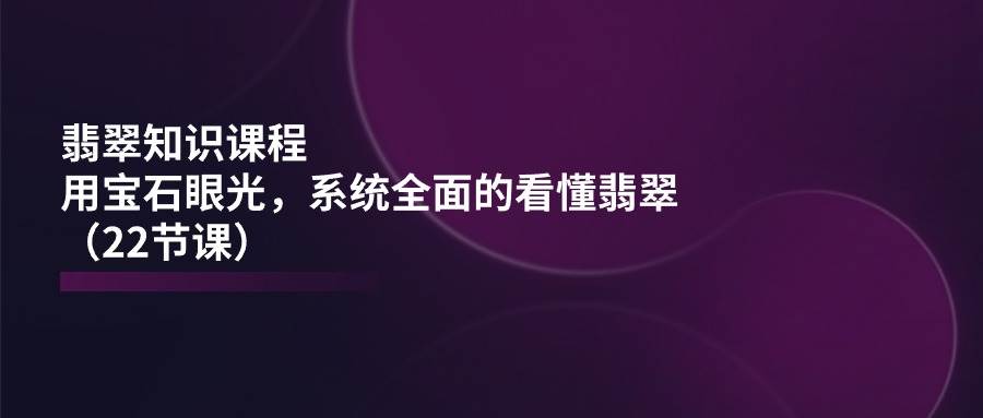 (11239期)翡翠知识课程,用宝石眼光,系统全面的看懂翡翠(22节课)网创吧-网创项目资源站-副业项目-创业项目-搞钱项目网创吧