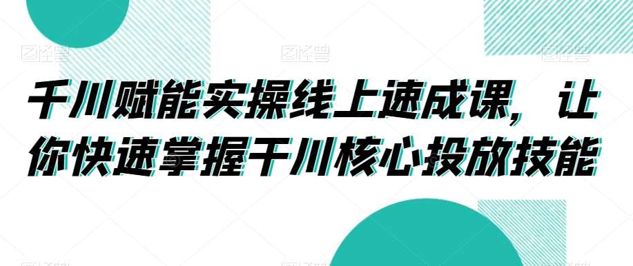 千川赋能实操线上速成课,让你快速掌握干川核心投放技能网创吧-网创项目资源站-副业项目-创业项目-搞钱项目网创吧