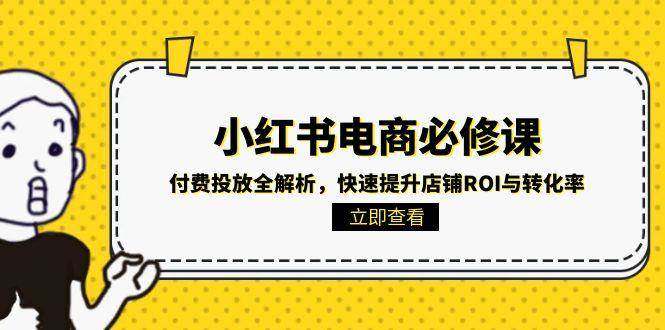 小红书电商必修课:付费投放全解析,快速提升店铺ROI与转化率网创吧-网创项目资源站-副业项目-创业项目-搞钱项目网创吧