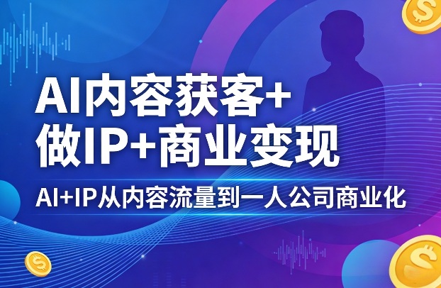 AI内容获客+做IP+商业变现,AI+IP从内容流量到一人公司商业化(完结)网创吧-网创项目资源站-副业项目-创业项目-搞钱项目网创吧
