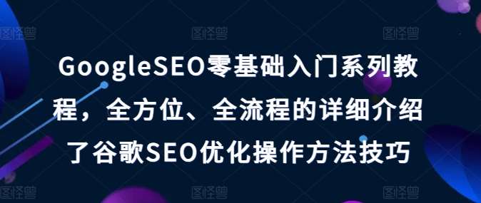GoogleSEO零基础入门系列教程,全方位、全流程的详细介绍了谷歌SEO优化操作方法技巧网创吧-网创项目资源站-副业项目-创业项目-搞钱项目网创吧