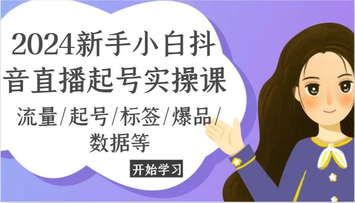 2024新手小白抖音直播起号实操课,流量/起号/标签/爆品/数据等网创吧-网创项目资源站-副业项目-创业项目-搞钱项目网创吧