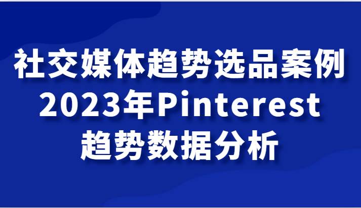 社交媒体趋势选品案例，2023年Pinterest趋势数据分析课网创吧-网创项目资源站-副业项目-创业项目-搞钱项目网创吧