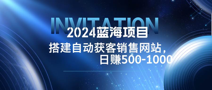 (12743期)2024蓝海项目,搭建销售网站,自动获客,日赚500-1000网创吧-网创项目资源站-副业项目-创业项目-搞钱项目网创吧