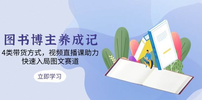 图书博主养成记:4类带货方式,视频直播课助力,快速入局图文赛道网创吧-网创项目资源站-副业项目-创业项目-搞钱项目网创吧