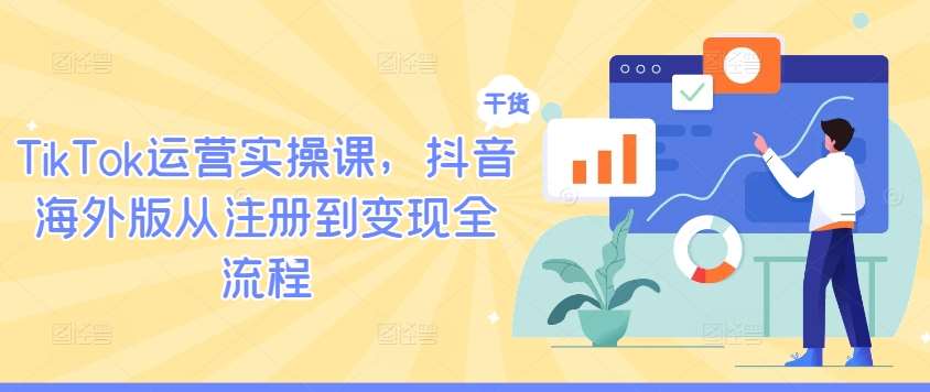 TikTok运营实操课,抖音海外版从注册到变现全流程网创吧-网创项目资源站-副业项目-创业项目-搞钱项目网创吧