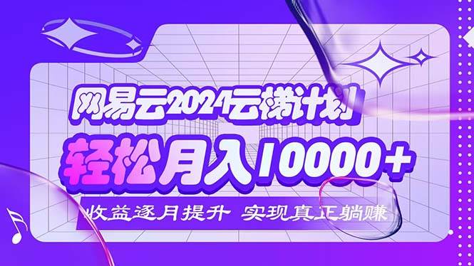 （12439期）2024网易云云梯计划  每月躺赚5000+网创吧-网创项目资源站-副业项目-创业项目-搞钱项目网创吧