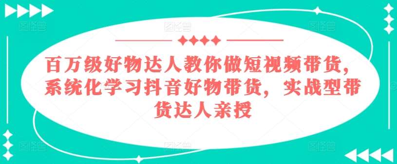 百万级好物达人教你做短视频带货,系统化学习抖音好物带货,实战型带货达人亲授网创吧-网创项目资源站-副业项目-创业项目-搞钱项目网创吧