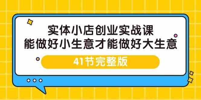 实体小店创业实战课,能做好小生意才能做好大生意-41节完整版网创吧-网创项目资源站-副业项目-创业项目-搞钱项目网创吧