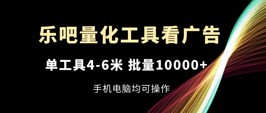 (11555期)乐吧量化工具看广告,单工具4-6米,批量10000+,手机电脑均可操作网创吧-网创项目资源站-副业项目-创业项目-搞钱项目网创吧