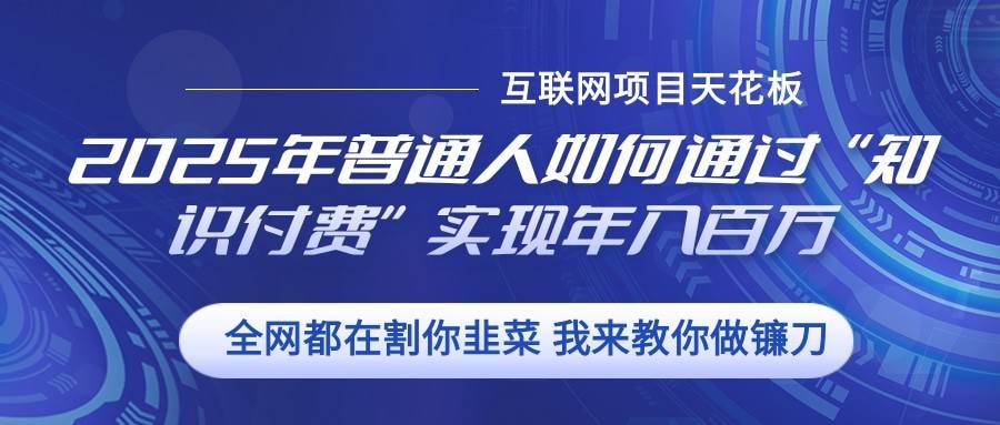 2025年普通人如何通过”知识付费“实现年入百万网创吧-网创项目资源站-副业项目-创业项目-搞钱项目网创吧